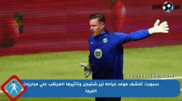 سبورت تكشف موعد جراحة تير شتيجن وتأثيرها المرتقب على مباريات الليجا
